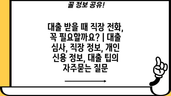 대출 받을 때 직장 전화, 꼭 필요할까요? | 대출 심사, 직장 정보, 개인 신용 정보, 대출 팁