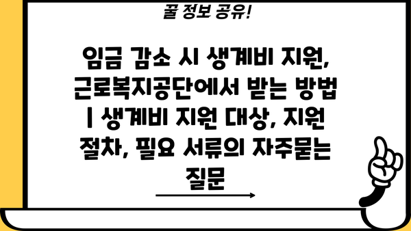 임금 감소 시 생계비 지원, 근로복지공단에서 받는 방법 | 생계비 지원 대상, 지원 절차, 필요 서류