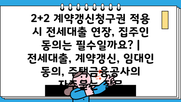 2+2 계약갱신청구권 적용 시 전세대출 연장, 집주인 동의는 필수일까요? | 전세대출, 계약갱신, 임대인 동의, 주택금융공사