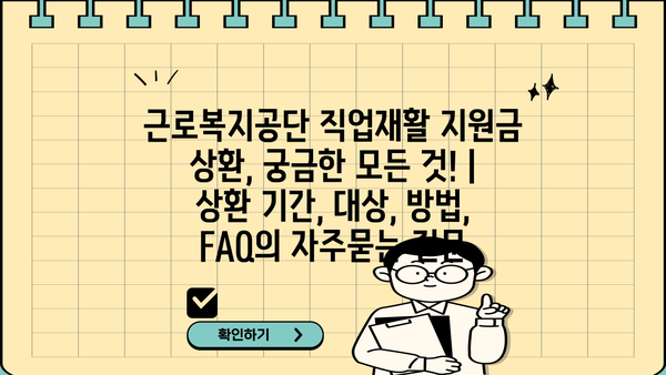 근로복지공단 직업재활 지원금 상환, 궁금한 모든 것! | 상환 기간, 대상, 방법, FAQ