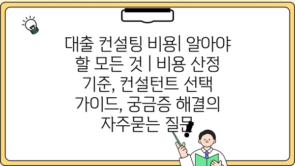 대출 컨설팅 비용| 알아야 할 모든 것 | 비용 산정 기준, 컨설턴트 선택 가이드, 궁금증 해결