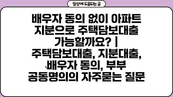 배우자 동의 없이 아파트 지분으로 주택담보대출 가능할까요? | 주택담보대출, 지분대출, 배우자 동의, 부부 공동명의