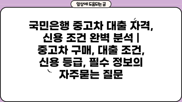 국민은행 중고차 대출 자격, 신용 조건 완벽 분석 | 중고차 구매, 대출 조건, 신용 등급, 필수 정보