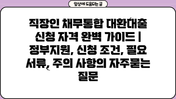 직장인 채무통합 대환대출 신청 자격 완벽 가이드 | 정부지원, 신청 조건, 필요 서류, 주의 사항