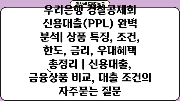 우리은행 경찰공제회 신용대출(PPL) 완벽 분석| 상품 특징, 조건, 한도, 금리, 우대혜택 총정리 | 신용대출, 금융상품 비교, 대출 조건