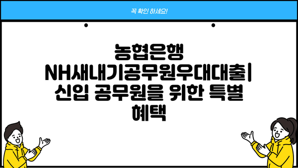농협은행 NH새내기공무원우대대출| 신입(예정) 공무원 특별 혜택 총정리 | 금리, 한도, 조건, 신청방법