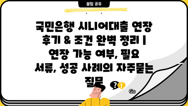 국민은행 시니어대출 연장 후기 & 조건 완벽 정리 | 연장 가능 여부, 필요 서류, 성공 사례