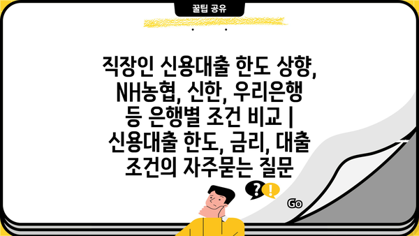 직장인 신용대출 한도 상향, NH농협, 신한, 우리은행 등 은행별 조건 비교 | 신용대출 한도, 금리, 대출 조건