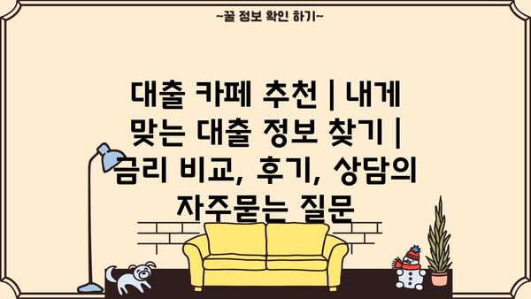 대출 카페 추천 | 내게 맞는 대출 정보 찾기 | 금리 비교, 후기, 상담
