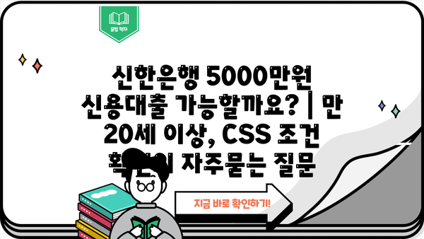 신한은행 5000만원 신용대출 가능할까요? | 만 20세 이상, CSS 조건 확인