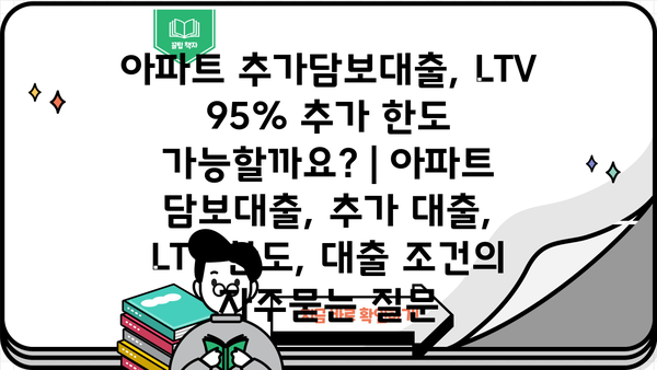 아파트 추가담보대출, LTV 95% 추가 한도 가능할까요? | 아파트 담보대출, 추가 대출, LTV 한도, 대출 조건