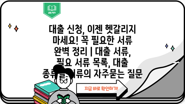 대출 신청, 이젠 헷갈리지 마세요! 꼭 필요한 서류 완벽 정리 | 대출 서류, 필요 서류 목록, 대출 종류별 서류