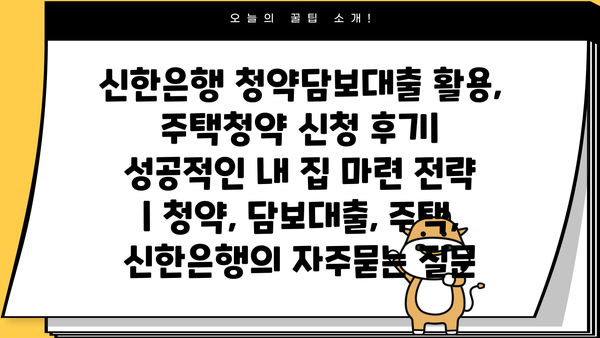 신한은행 청약담보대출 활용, 주택청약 신청 후기| 성공적인 내 집 마련 전략 | 청약, 담보대출, 주택, 신한은행