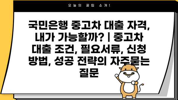 국민은행 중고차 대출 자격, 내가 가능할까? | 중고차 대출 조건, 필요서류, 신청 방법, 성공 전략