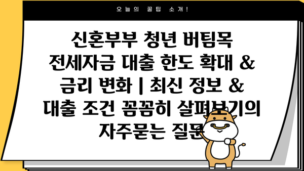 신혼부부 청년 버팀목 전세자금 대출 한도 확대 & 금리 변화 | 최신 정보 & 대출 조건 꼼꼼히 살펴보기