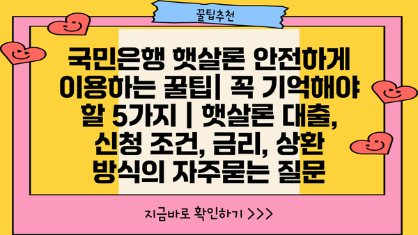 국민은행 햇살론 안전하게 이용하는 꿀팁| 꼭 기억해야 할 5가지 | 햇살론 대출, 신청 조건, 금리, 상환 방식