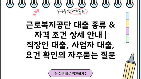 근로복지공단 대출 종류 & 자격 조건 상세 안내 | 직장인 대출, 사업자 대출, 요건 확인
