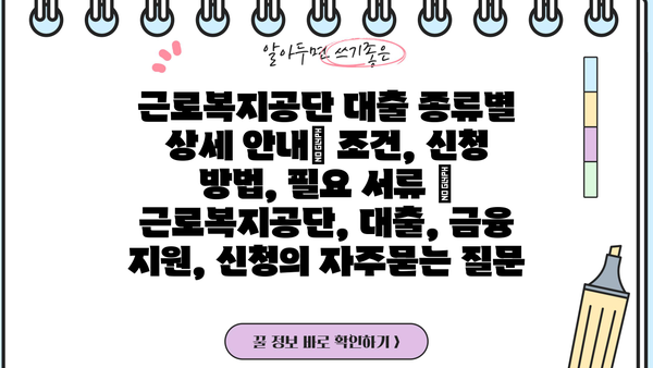 근로복지공단 대출 종류별 상세 안내| 조건, 신청 방법, 필요 서류 | 근로복지공단, 대출, 금융 지원, 신청