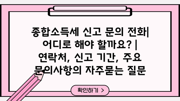 종합소득세 신고 문의 전화|  어디로 해야 할까요? | 연락처, 신고 기간, 주요 문의사항