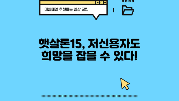 저신용자도 가능! 햇살론15 대출 활용 가이드| 신청부터 승인까지 | 햇살론15, 저신용자 대출, 서민금융, 대출 가이드