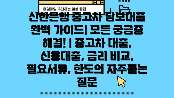 신한은행 중고차 담보대출 완벽 가이드| 모든 궁금증 해결! | 중고차 대출, 신용대출, 금리 비교, 필요서류, 한도