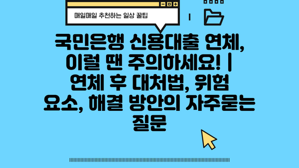 국민은행 신용대출 연체, 이럴 땐 주의하세요! | 연체 후 대처법, 위험 요소, 해결 방안