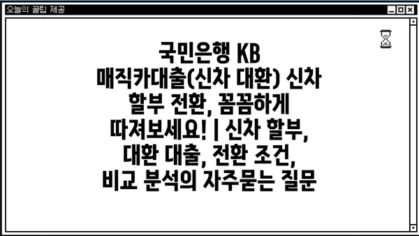 국민은행 KB 매직카대출(신차 대환) 신차 할부 전환, 꼼꼼하게 따져보세요! | 신차 할부, 대환 대출, 전환 조건, 비교 분석