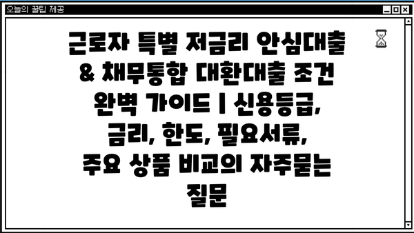 근로자 특별 저금리 안심대출 & 채무통합 대환대출 조건 완벽 가이드 | 신용등급, 금리, 한도, 필요서류, 주요 상품 비교
