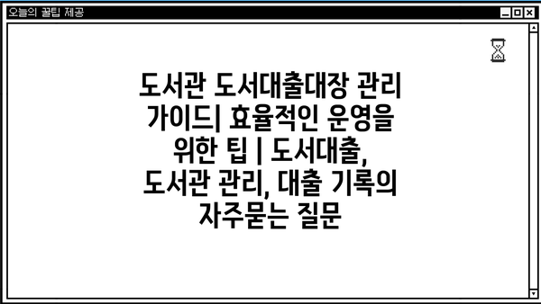 도서관 도서대출대장 관리 가이드| 효율적인 운영을 위한 팁 | 도서대출, 도서관 관리, 대출 기록