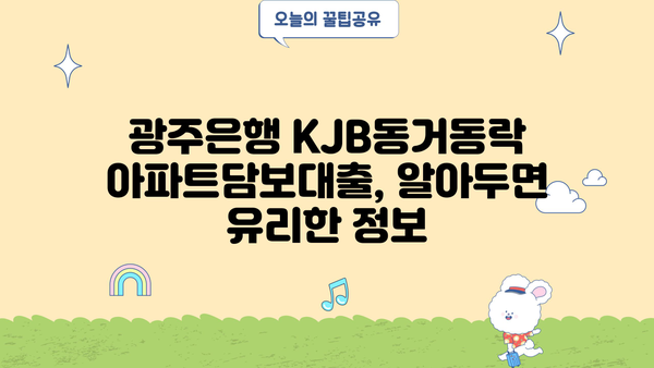 광주은행 KJB동거동락 아파트담보대출| 최저금리, 한도 증액, 상환 방법, 혜택 총정리 | 주택담보대출, 금리 비교, 대출 조건