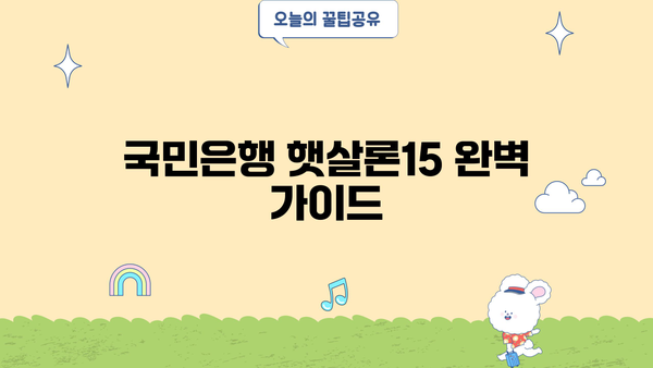국민은행 햇살론15, 자격부터 한도까지 완벽 정복 | 신청 자격, 한도, 금리, 필요 서류, 주의 사항 총정리
