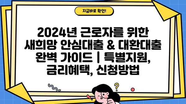 2024년 근로자를 위한 새희망 안심대출 & 대환대출 완벽 가이드 | 특별지원, 금리혜택, 신청방법