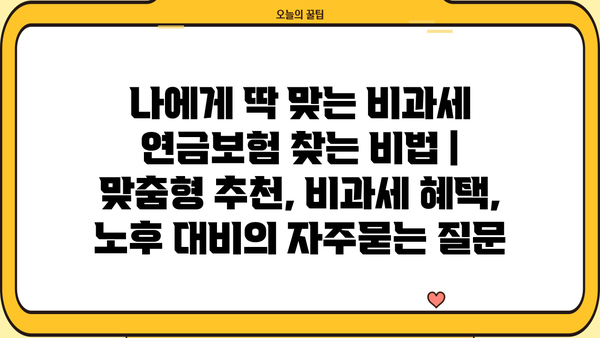 나에게 딱 맞는 비과세 연금보험 찾는 비법 | 맞춤형 추천, 비과세 혜택, 노후 대비