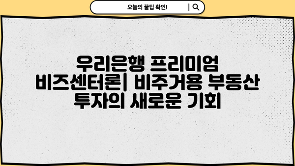 우리은행 프리미엄 비즈센터론| 비주거용 부동산 중도금 집단대출 신상품 상세 분석 | 비주거용 부동산, 중도금 대출, 부동산 투자, 금융 상품