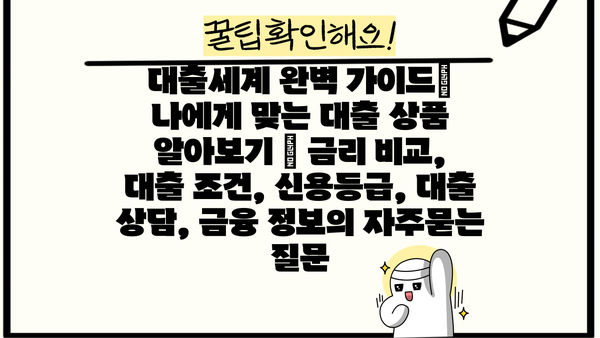 대출세계 완벽 가이드| 나에게 맞는 대출 상품 알아보기 | 금리 비교, 대출 조건, 신용등급, 대출 상담, 금융 정보