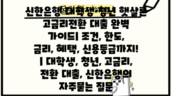 신한은행 대학생·청년 햇살론 고금리전환 대출 완벽 가이드| 조건, 한도, 금리, 혜택, 신용등급까지! | 대학생, 청년, 고금리, 전환 대출, 신한은행