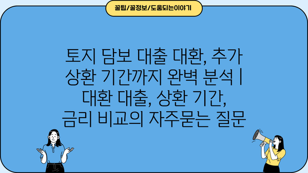 토지 담보 대출 대환, 추가 상환 기간까지 완벽 분석 | 대환 대출, 상환 기간, 금리 비교