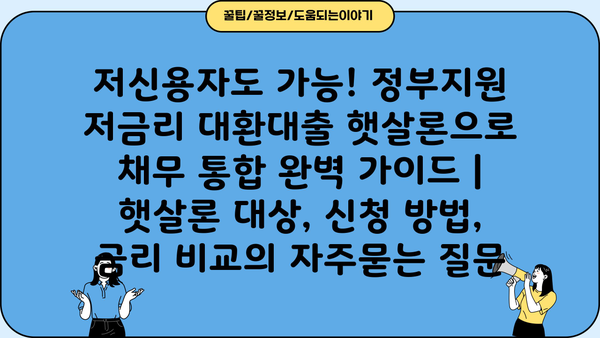 저신용자도 가능! 정부지원 저금리 대환대출 햇살론으로 채무 통합 완벽 가이드 | 햇살론 대상, 신청 방법, 금리 비교