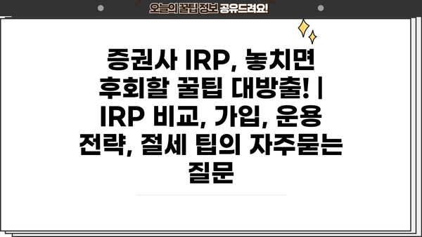 증권사 IRP, 놓치면 후회할 꿀팁 대방출! | IRP 비교, 가입, 운용 전략, 절세 팁