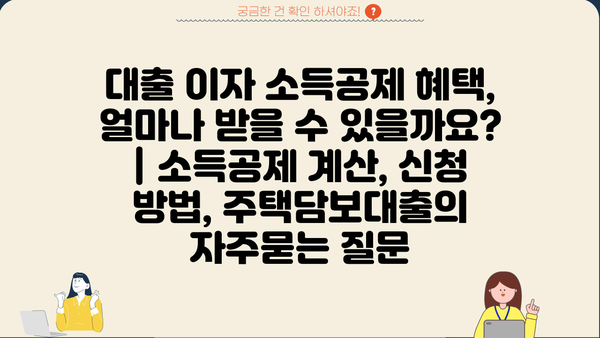 대출 이자 소득공제 혜택, 얼마나 받을 수 있을까요? | 소득공제 계산, 신청 방법, 주택담보대출