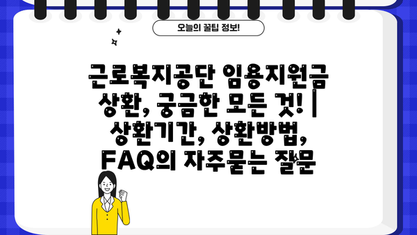 근로복지공단 임용지원금 상환, 궁금한 모든 것! | 상환기간, 상환방법, FAQ