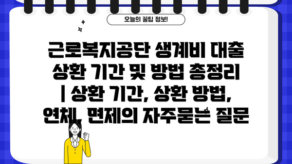 근로복지공단 생계비 대출 상환 기간 및 방법 총정리 | 상환 기간, 상환 방법, 연체, 면제