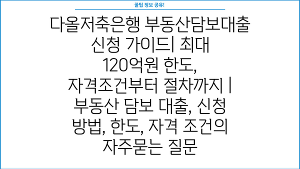 다올저축은행 부동산담보대출 신청 가이드| 최대 120억원 한도, 자격조건부터 절차까지 | 부동산 담보 대출, 신청 방법, 한도, 자격 조건