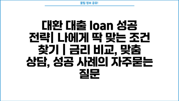 대환 대출 loan 성공 전략| 나에게 딱 맞는 조건 찾기 | 금리 비교, 맞춤 상담, 성공 사례