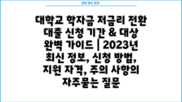 대학교 학자금 저금리 전환 대출 신청 기간 & 대상 완벽 가이드 | 2023년 최신 정보, 신청 방법, 지원 자격, 주의 사항